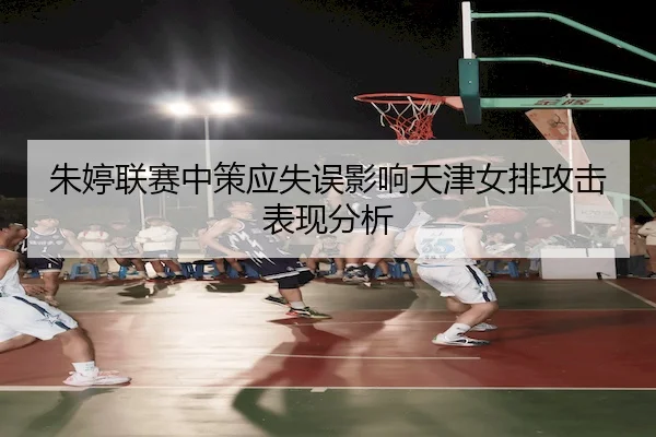 朱婷联赛中策应失误影响天津女排攻击表现分析